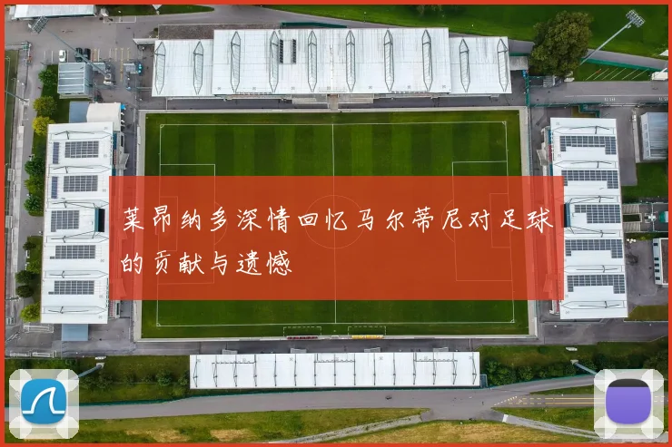 莱昂纳多深情回忆马尔蒂尼对足球的贡献与遗憾