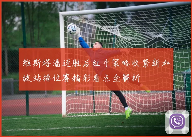 维斯塔潘连胜后红牛策略收紧新加坡站排位赛精彩看点全解析