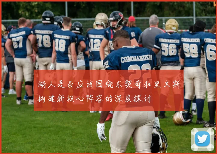 湖人是否应该围绕东契奇和里夫斯构建新核心阵容的深度探讨