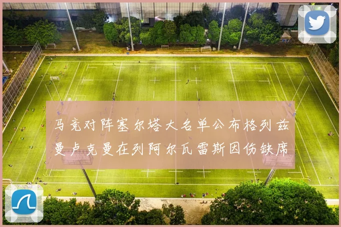 马竞对阵塞尔塔大名单公布格列兹曼卢克曼在列阿尔瓦雷斯因伤缺席
