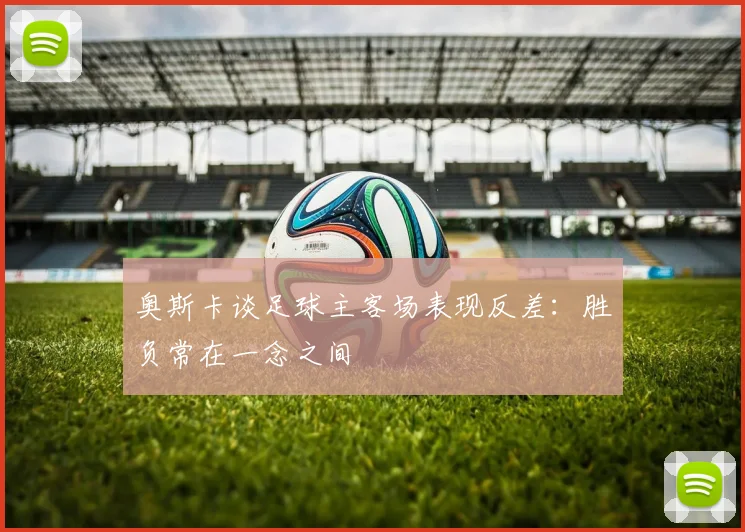 奥斯卡谈足球主客场表现反差:胜负常在一念之间