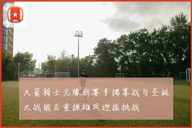 火箭骑士无缘新赛季揭幕战与圣诞大战能否重振雄风迎接挑战