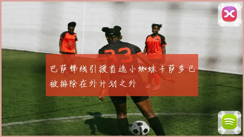 巴萨锋线引援首选小蜘蛛卡萨多已被排除在外计划之外