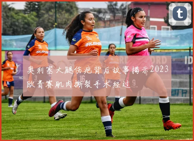 奥利塞大腿伤疤背后故事揭示2023欧青赛肌肉撕裂手术经过