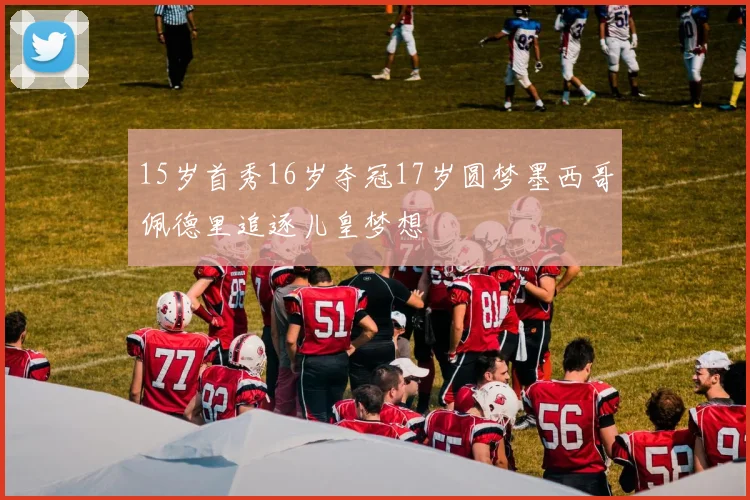 15岁首秀16岁夺冠17岁圆梦墨西哥佩德里追逐儿皇梦想