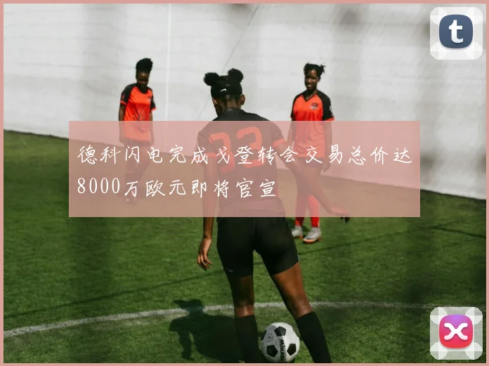 德科闪电完成戈登转会交易总价达8000万欧元即将官宣