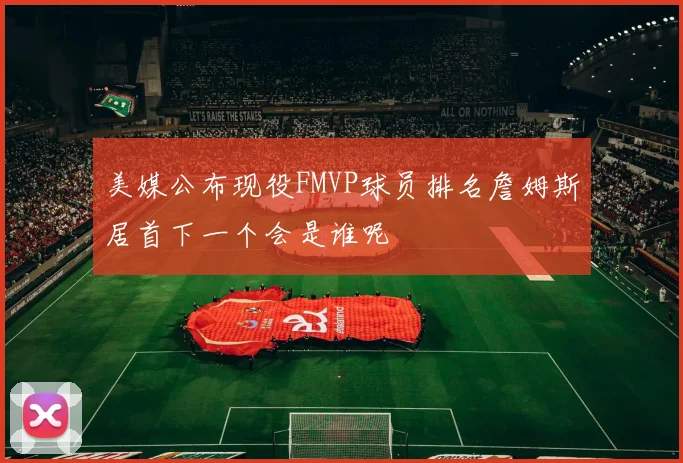 美媒公布现役FMVP球员排名詹姆斯居首下一个会是谁呢