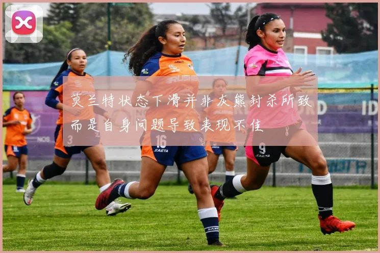 莫兰特状态下滑并非灰熊封杀所致而是自身问题导致表现不佳