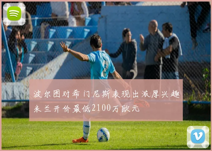 波尔图对希门尼斯表现出浓厚兴趣米兰开价最低2100万欧元