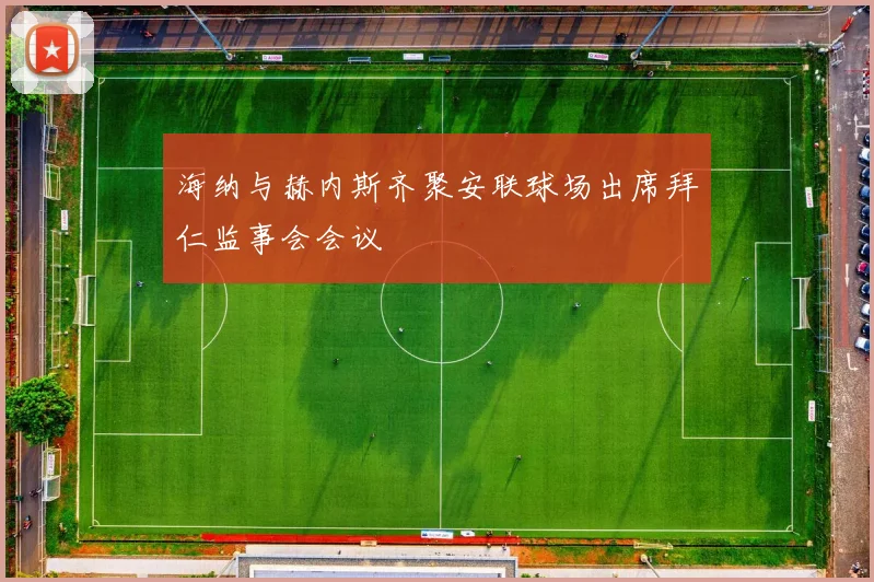 海纳与赫内斯齐聚安联球场出席拜仁监事会会议