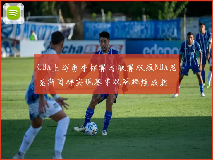 CBA上海勇夺杯赛与联赛双冠NBA尼克斯同样实现赛季双冠辉煌成就