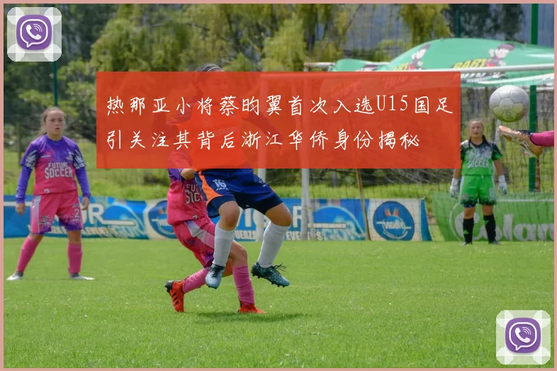 热那亚小将蔡昀翼首次入选U15国足引关注其背后浙江华侨身份揭秘