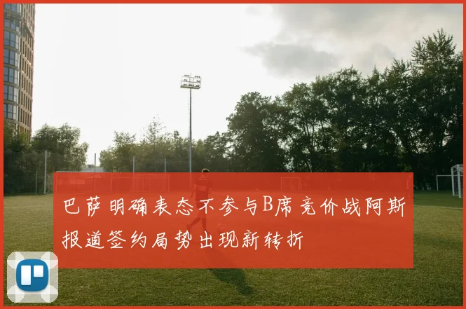 巴萨明确表态不参与B席竞价战阿斯报道签约局势出现新转折