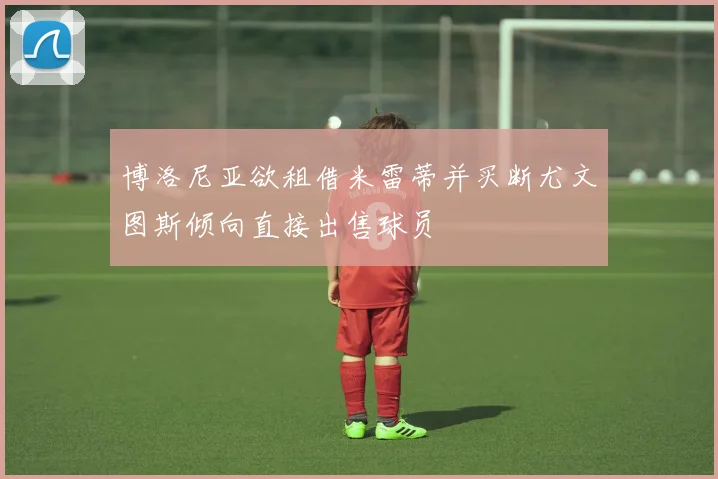 博洛尼亚欲租借米雷蒂并买断尤文图斯倾向直接出售球员