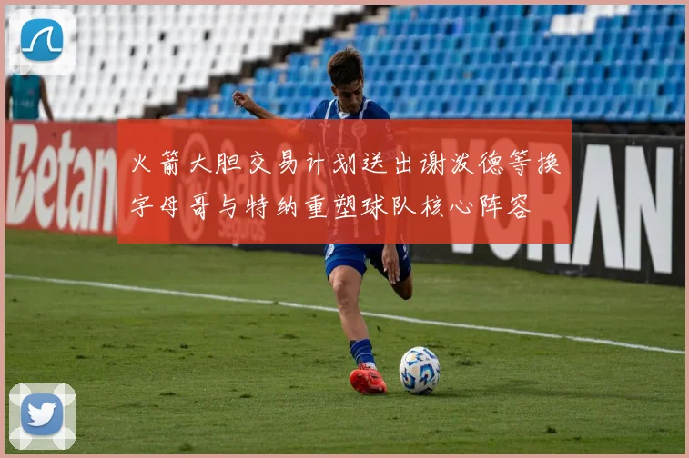 火箭大胆交易计划送出谢泼德等换字母哥与特纳重塑球队核心阵容