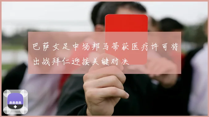 巴萨女足中场邦马蒂获医疗许可将出战拜仁迎接关键对决