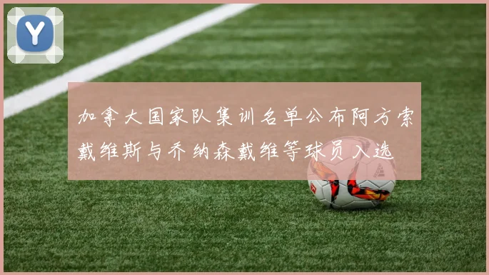 加拿大国家队集训名单公布阿方索戴维斯与乔纳森戴维等球员入选