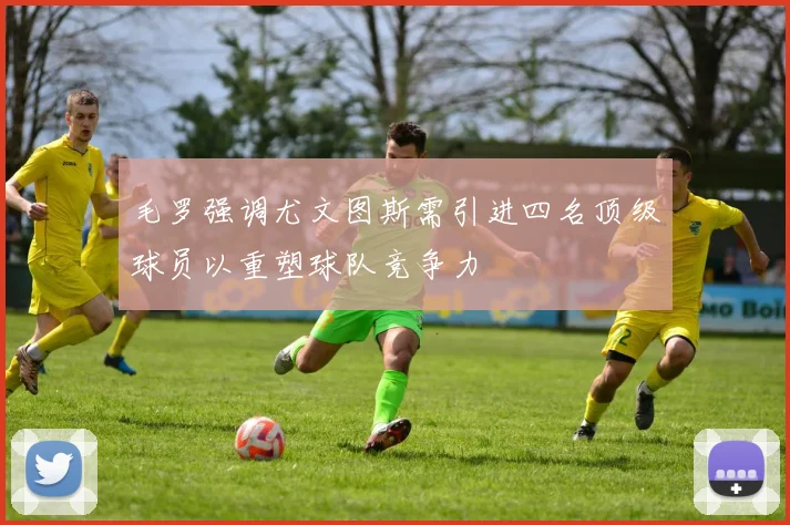 毛罗强调尤文图斯需引进四名顶级球员以重塑球队竞争力