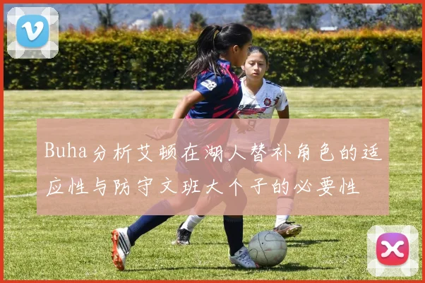 Buha分析艾顿在湖人替补角色的适应性与防守文班大个子的必要性
