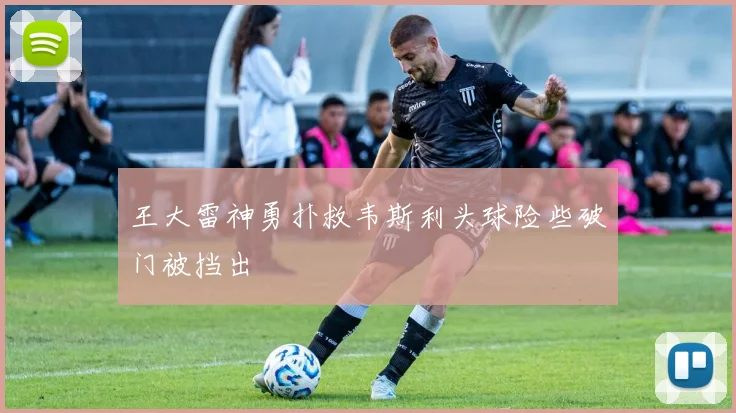 王大雷神勇扑救韦斯利头球险些破门被挡出