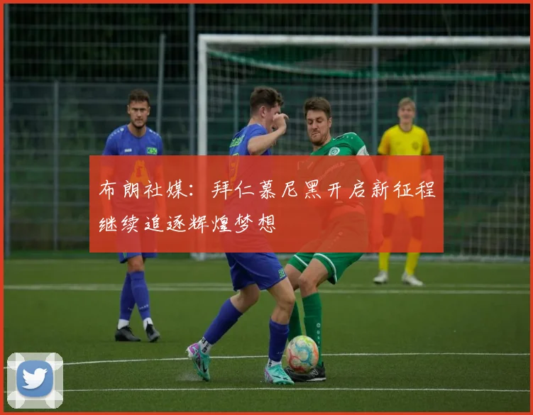 布朗社媒:拜仁慕尼黑开启新征程继续追逐辉煌梦想
