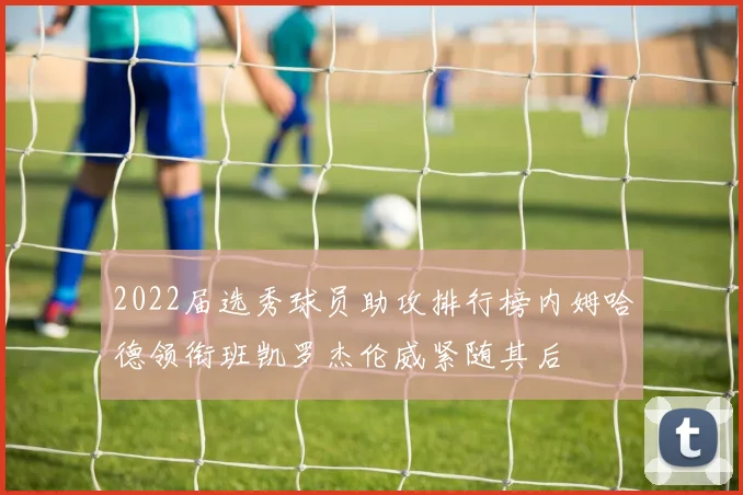 2022届选秀球员助攻排行榜内姆哈德领衔班凯罗杰伦威紧随其后