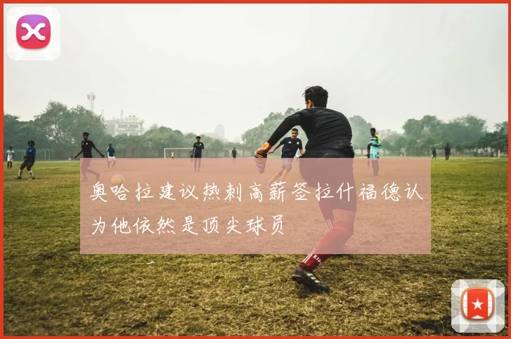 奥哈拉建议热刺高薪签拉什福德认为他依然是顶尖球员