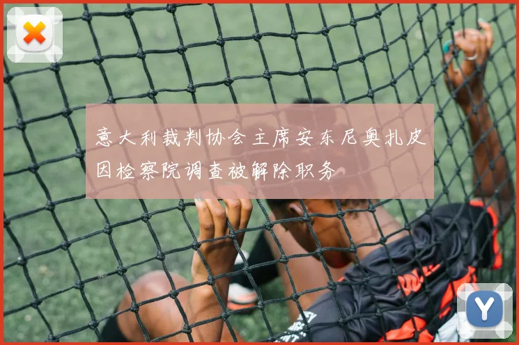 意大利裁判协会主席安东尼奥扎皮因检察院调查被解除职务