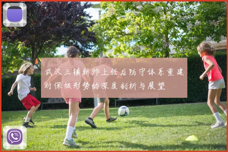 武汉三镇新帅上任后防守体系重建对保级形势的深度剖析与展望