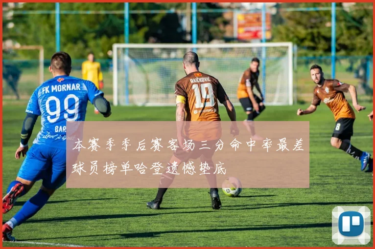 本赛季季后赛客场三分命中率最差球员榜单哈登遗憾垫底