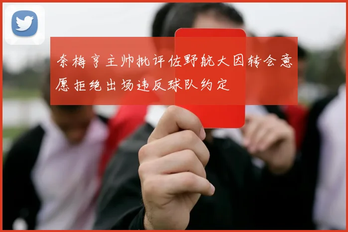 奈梅亨主帅批评佐野航大因转会意愿拒绝出场违反球队约定