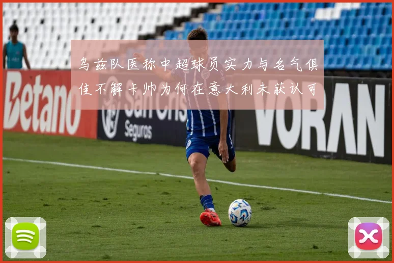 乌兹队医称中超球员实力与名气俱佳不解卡帅为何在意大利未获认可