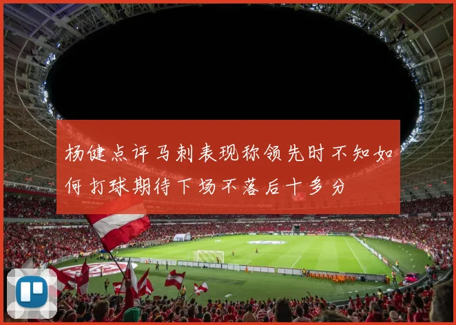 杨健点评马刺表现称领先时不知如何打球期待下场不落后十多分
