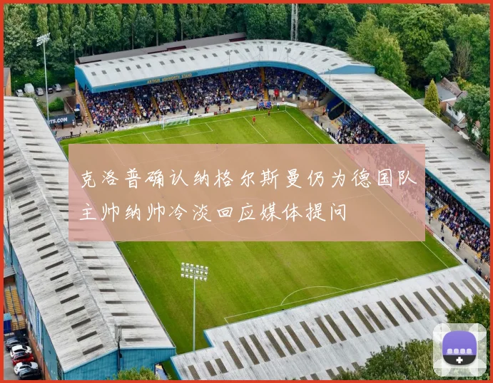 克洛普确认纳格尔斯曼仍为德国队主帅纳帅冷淡回应媒体提问