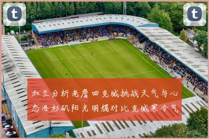加兰分析老詹回克城挑战天气与心态洛杉矶阳光明媚对比克城寒冷气候